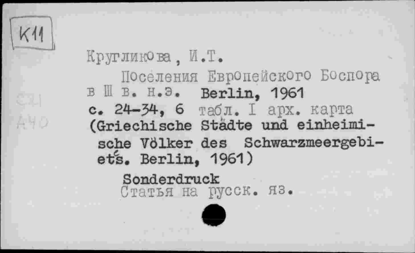 ﻿K<1
Кругликова, Й.Т.
Поселения Европейского Боспора в Ш в. н.э. Berlin, 1961 с. 24-54, 6 табл. I арх. карта (Griechische Städte und einheimische Völker des Schwarzmeergebiets. Berlin, 1961)
Sonderdruck
Статья на русск. яз.